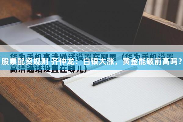 股票配资规则 齐仲龙:白银大涨,黄金能破前高吗?