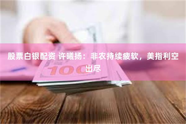股票白银配资 许曦扬：非农持续疲软，美指利空出尽