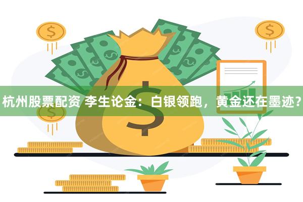 杭州股票配资 李生论金：白银领跑，黄金还在墨迹？