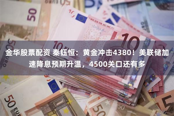 金华股票配资 秦钰恒：黄金冲击4380！美联储加速降息预期升温，4500关口还有多