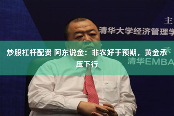 炒股杠杆配资 阿东说金:非农好于预期,黄金承压下行