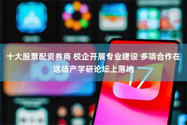 十大股票配资券商 校企开展专业建设 多项合作在这场产学研论坛上落地