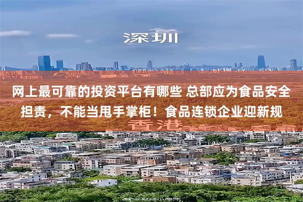 网上最可靠的投资平台有哪些 总部应为食品安全担责，不能当甩手掌柜！食品连锁企业迎新规