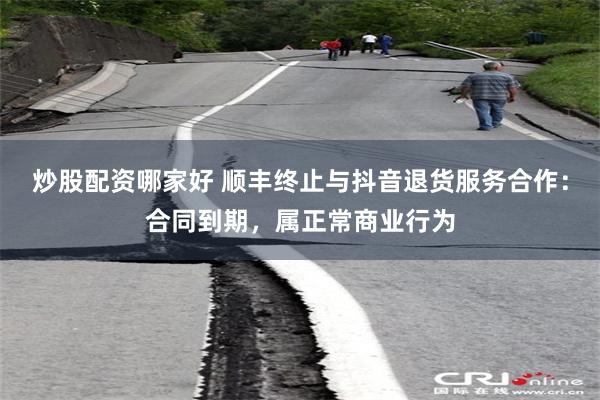 炒股配资哪家好 顺丰终止与抖音退货服务合作:合同到期,属正常商业行为
