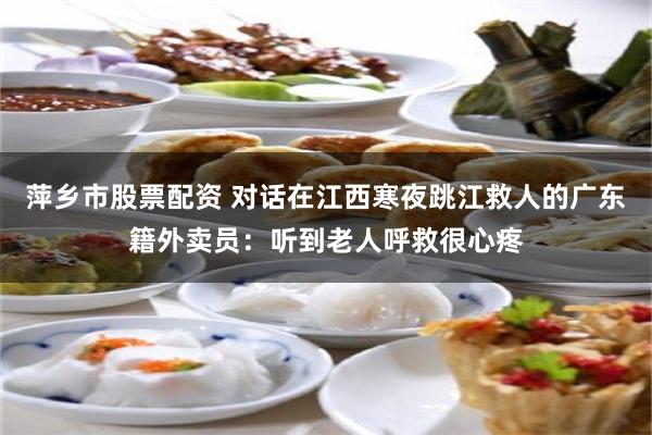 萍乡市股票配资 对话在江西寒夜跳江救人的广东籍外卖员:听到老人呼救很心疼