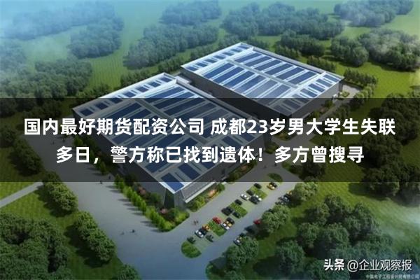 国内最好期货配资公司 成都23岁男大学生失联多日，警方称已找到遗体！多方曾搜寻