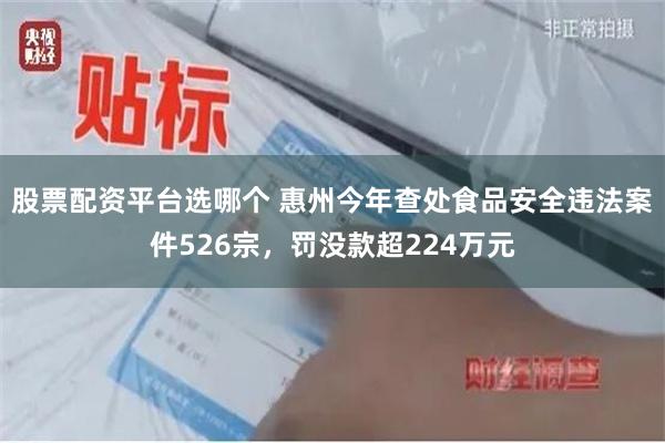 股票配资平台选哪个 惠州今年查处食品安全违法案件526宗,罚没款超224万元