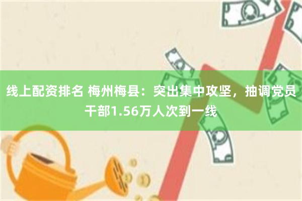 线上配资排名 梅州梅县：突出集中攻坚，抽调党员干部1.56万人次到一线