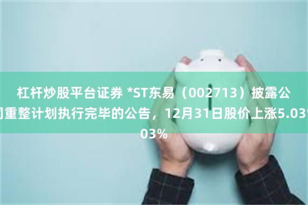 杠杆炒股平台证券 *ST东易(002713)披露公司重整计划执行完毕的公告,12月31日股价上涨5.03%