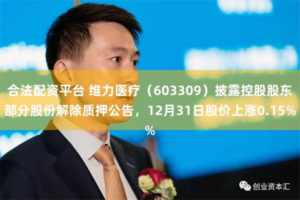 合法配资平台 维力医疗（603309）披露控股股东部分股份解除质押公告，12月31日股价上涨0.15%