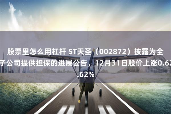 股票里怎么用杠杆 ST天圣（002872）披露为全资子公司提供担保的进展公告，12月31日股价上涨0.62%