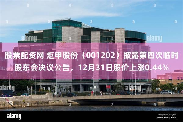 股票配资网 炬申股份（001202）披露第四次临时股东会决议公告，12月31日股价上涨0.44%