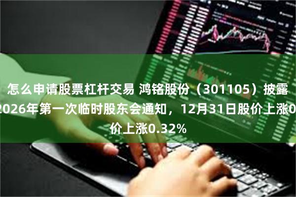 怎么申请股票杠杆交易 鸿铭股份（301105）披露召开2026年第一次临时股东会通知，12月31日股价上涨0.32%