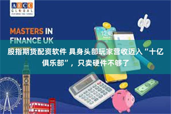 股指期货配资软件 具身头部玩家营收迈入“十亿俱乐部”，只卖硬件不够了