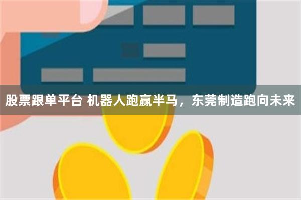 股票跟单平台 机器人跑赢半马,东莞制造跑向未来