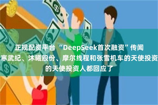 正规配资平台 “DeepSeek首次融资”传闻震动市场！寒武纪、沐曦股份、摩尔线程和张雪机车的天使投资人都回应了