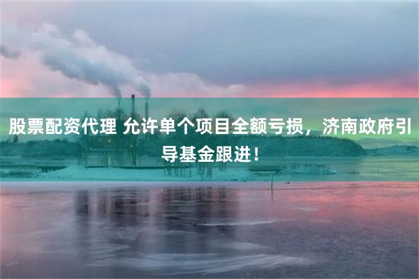 股票配资代理 允许单个项目全额亏损,济南政府引导基金跟进!