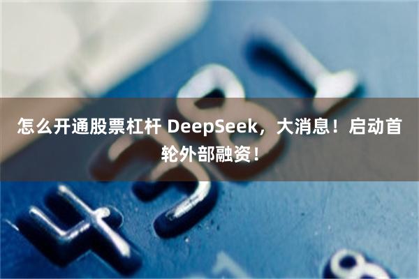 怎么开通股票杠杆 DeepSeek，大消息！启动首轮外部融资！