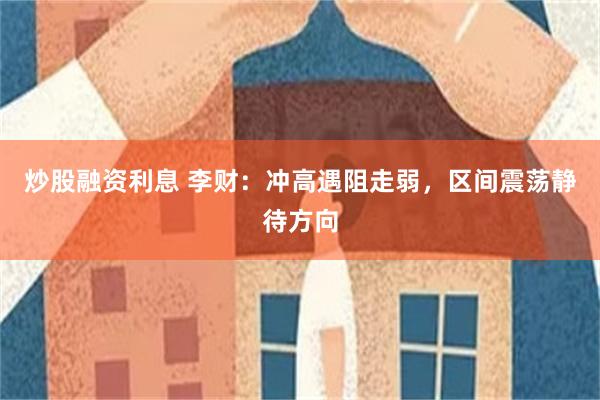 炒股融资利息 李财：冲高遇阻走弱，区间震荡静待方向