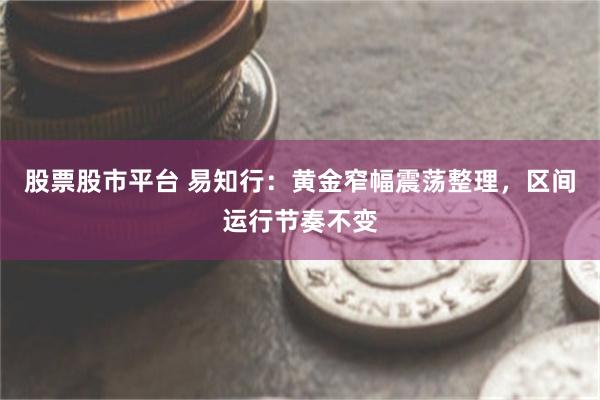 股票股市平台 易知行：黄金窄幅震荡整理，区间运行节奏不变