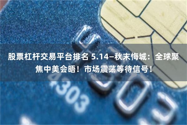 股票杠杆交易平台排名 5.14—秋末悔城：全球聚焦中美会晤！市场震荡等待信号！