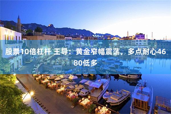 股票10倍杠杆 王导：黄金窄幅震荡，多点耐心4680低多