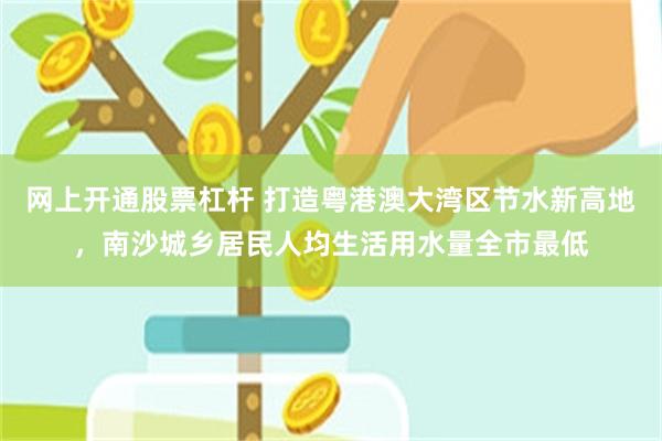 网上开通股票杠杆 打造粤港澳大湾区节水新高地，南沙城乡居民人均生活用水量全市最低