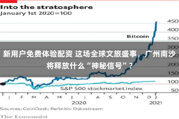 新用户免费体验配资 这场全球文旅盛事，广州南沙将释放什么“神秘信号”？