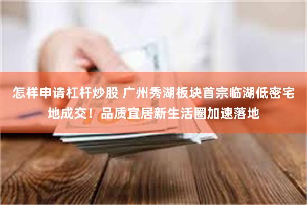 怎样申请杠杆炒股 广州秀湖板块首宗临湖低密宅地成交！品质宜居新生活圈加速落地