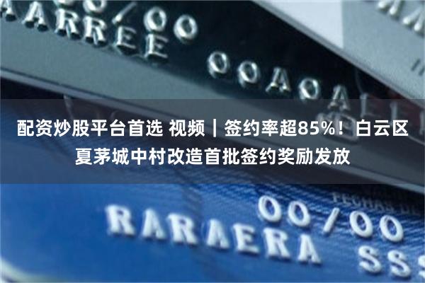 配资炒股平台首选 视频|签约率超85%!白云区夏茅城中村改造首批签约奖励发放