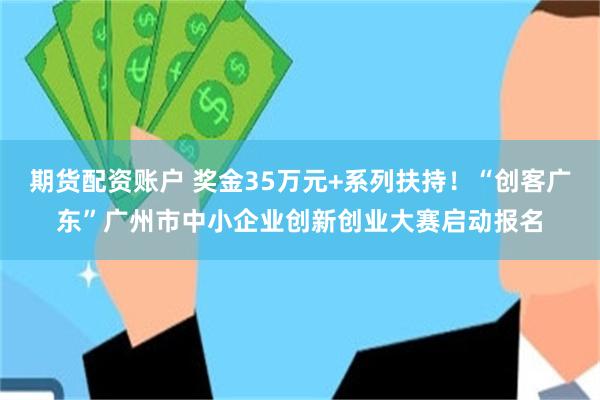 期货配资账户 奖金35万元+系列扶持！“创客广东”广州市中小企业创新创业大赛启动报名