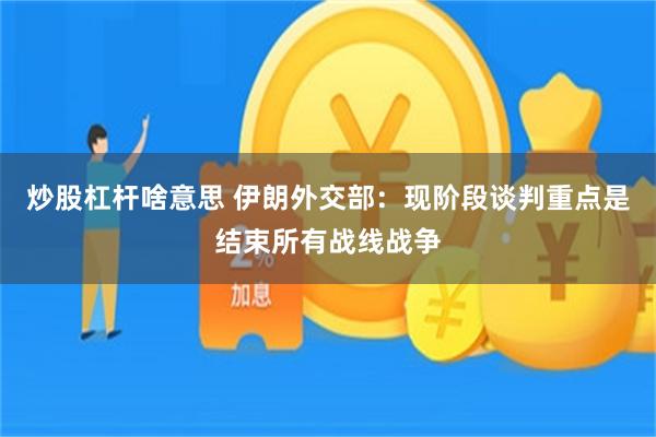 炒股杠杆啥意思 伊朗外交部：现阶段谈判重点是结束所有战线战争