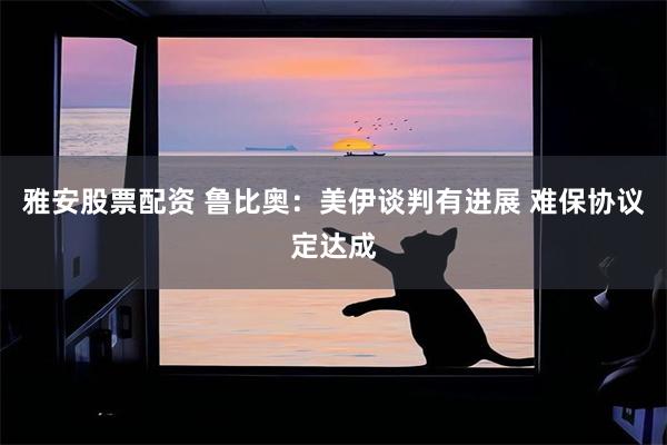 雅安股票配资 鲁比奥：美伊谈判有进展 难保协议定达成