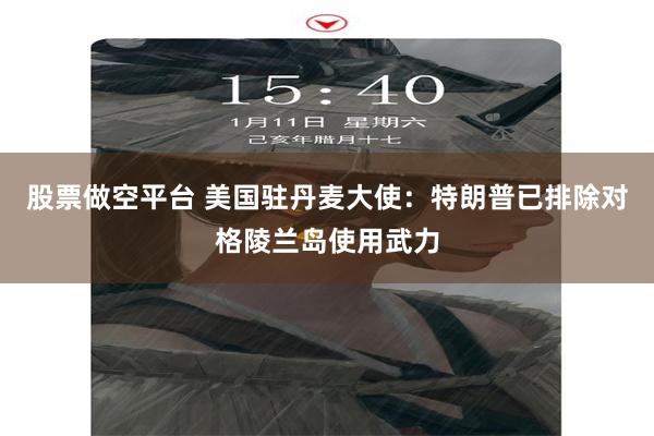 股票做空平台 美国驻丹麦大使：特朗普已排除对格陵兰岛使用武力