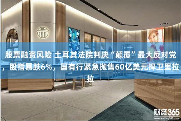 股票融资风险 土耳其法院判决“颠覆”最大反对党，股指暴跌6%，国有行紧急抛售60亿美元捍卫里拉