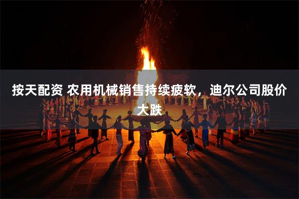 按天配资 农用机械销售持续疲软,迪尔公司股价大跌