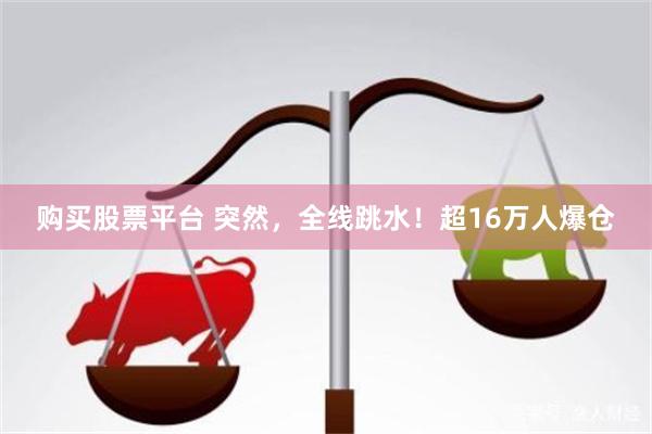 购买股票平台 突然，全线跳水！超16万人爆仓