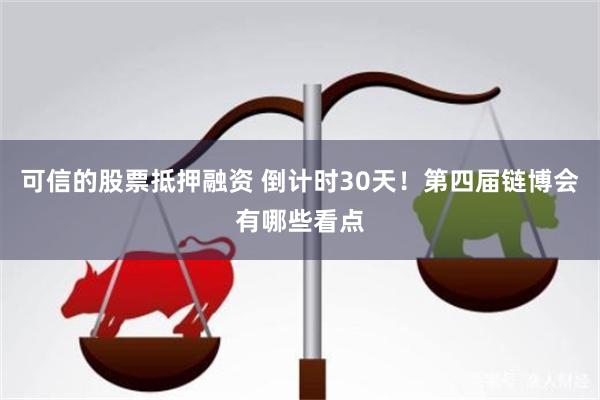 可信的股票抵押融资 倒计时30天！第四届链博会有哪些看点