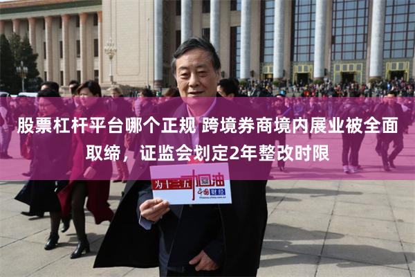 股票杠杆平台哪个正规 跨境券商境内展业被全面取缔,证监会划定2年整改时限