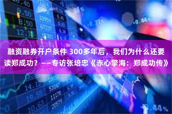 融资融券开户条件 300多年后，我们为什么还要读郑成功？——专访张培忠《赤心擎海：郑成功传》