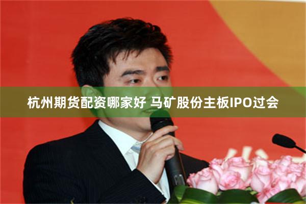 杭州期货配资哪家好 马矿股份主板IPO过会