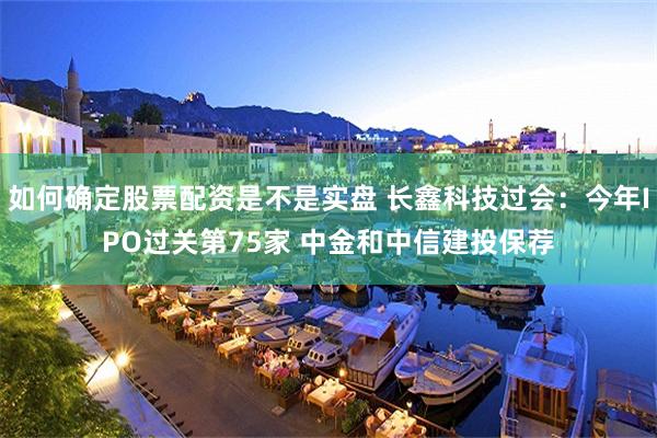 如何确定股票配资是不是实盘 长鑫科技过会：今年IPO过关第75家 中金和中信建投保荐