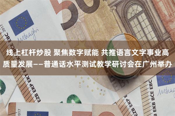 线上杠杆炒股 聚焦数字赋能 共推语言文字事业高质量发展——普通话水平测试教学研讨会在广州举办