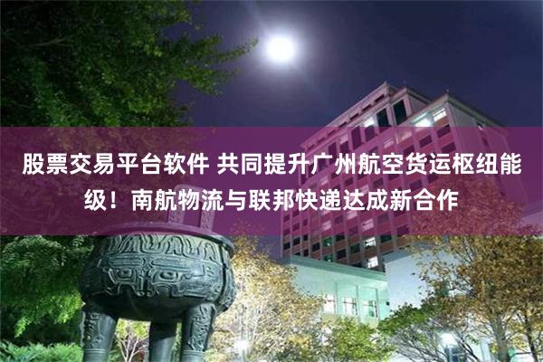 股票交易平台软件 共同提升广州航空货运枢纽能级！南航物流与联邦快递达成新合作