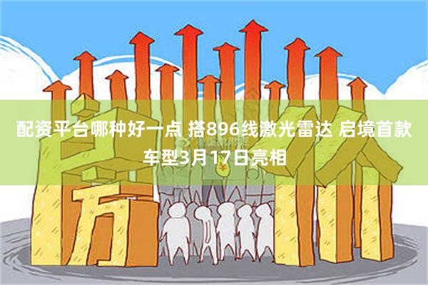 配资平台哪种好一点 搭896线激光雷达 启境首款车型3月17日亮相