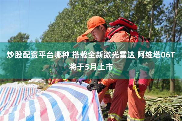 炒股配资平台哪种 搭载全新激光雷达 阿维塔06T将于5月上市