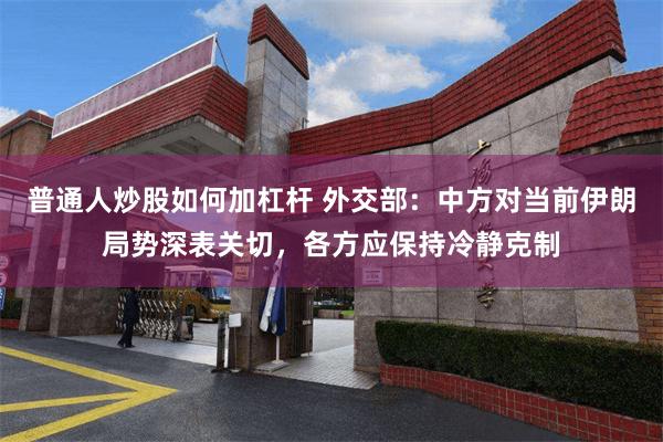 普通人炒股如何加杠杆 外交部:中方对当前伊朗局势深表关切,各方应保持冷静克制