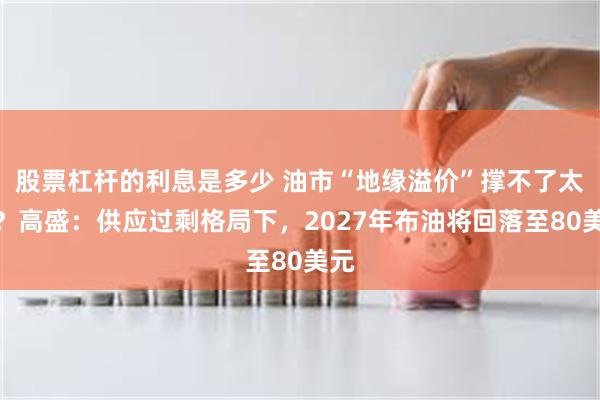 股票杠杆的利息是多少 油市“地缘溢价”撑不了太久？高盛：供应过剩格局下，2027年布油将回落至80美元