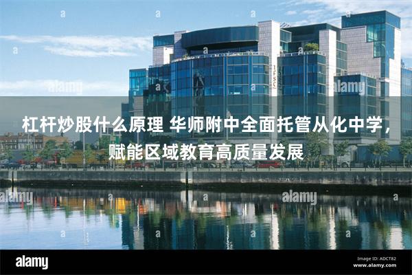 杠杆炒股什么原理 华师附中全面托管从化中学，赋能区域教育高质量发展