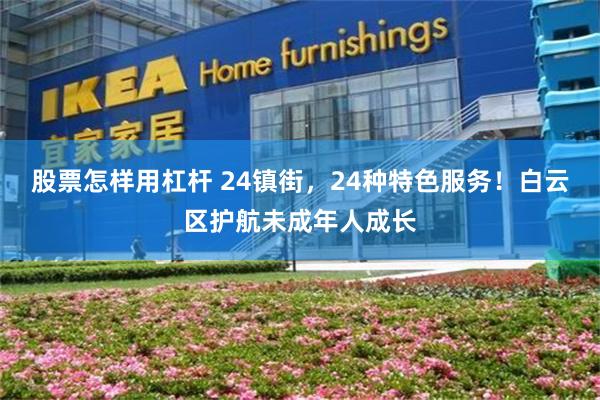 股票怎样用杠杆 24镇街，24种特色服务！白云区护航未成年人成长